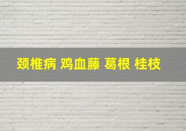 颈椎病 鸡血藤 葛根 桂枝